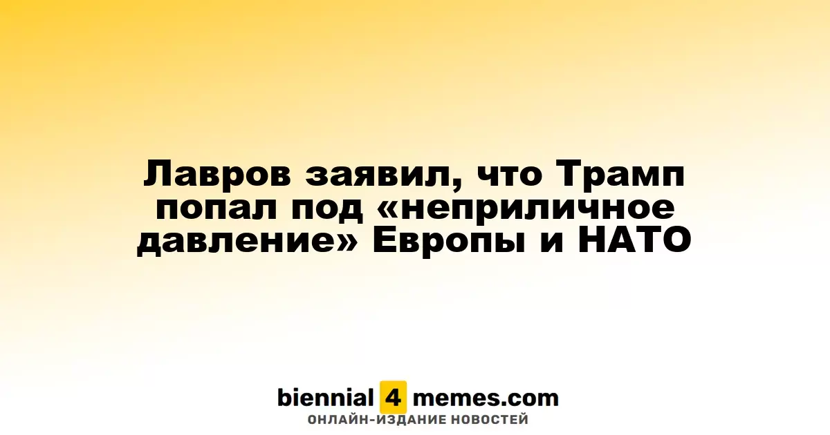 Лавров заявил, что Трамп попал под «неприличное давление» Европы и НАТО