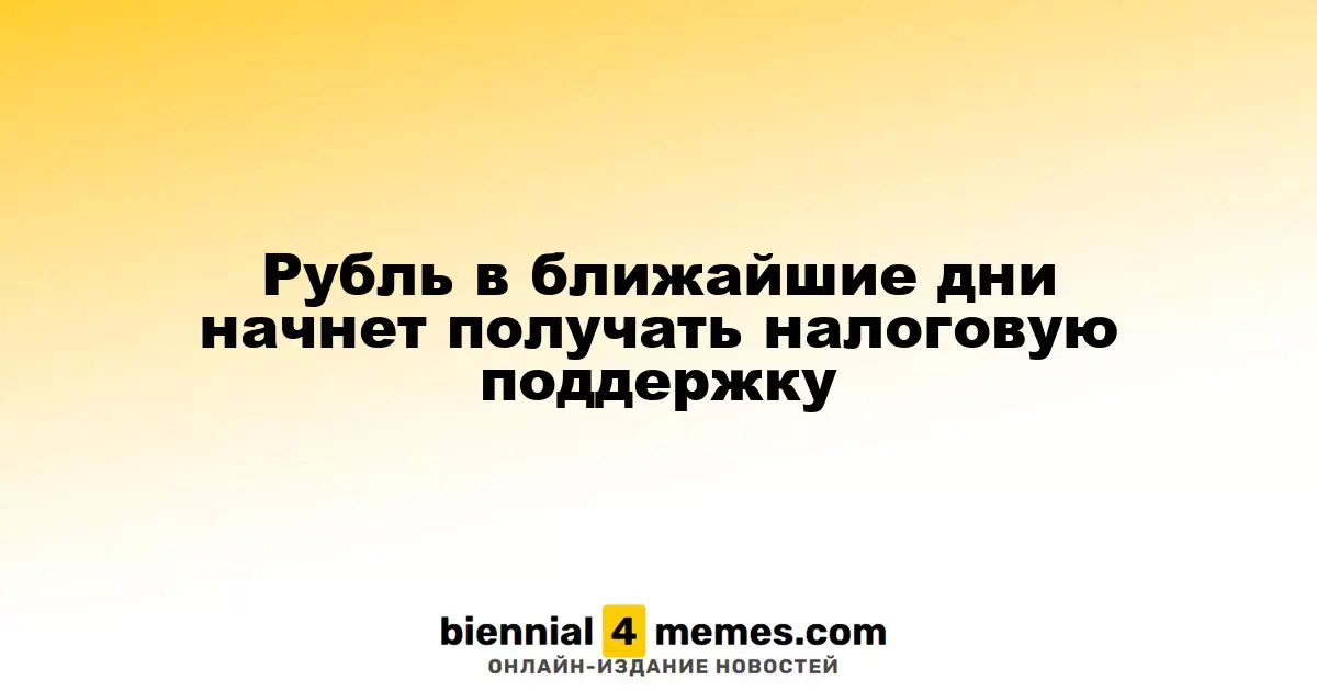 Рубль в ближайшие дни начнет получать налоговую поддержку