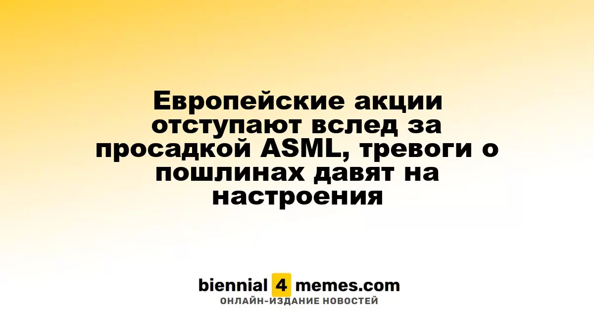 Европейские акции отступают вслед за просадкой ASML, тревоги о пошлинах давят на настроения