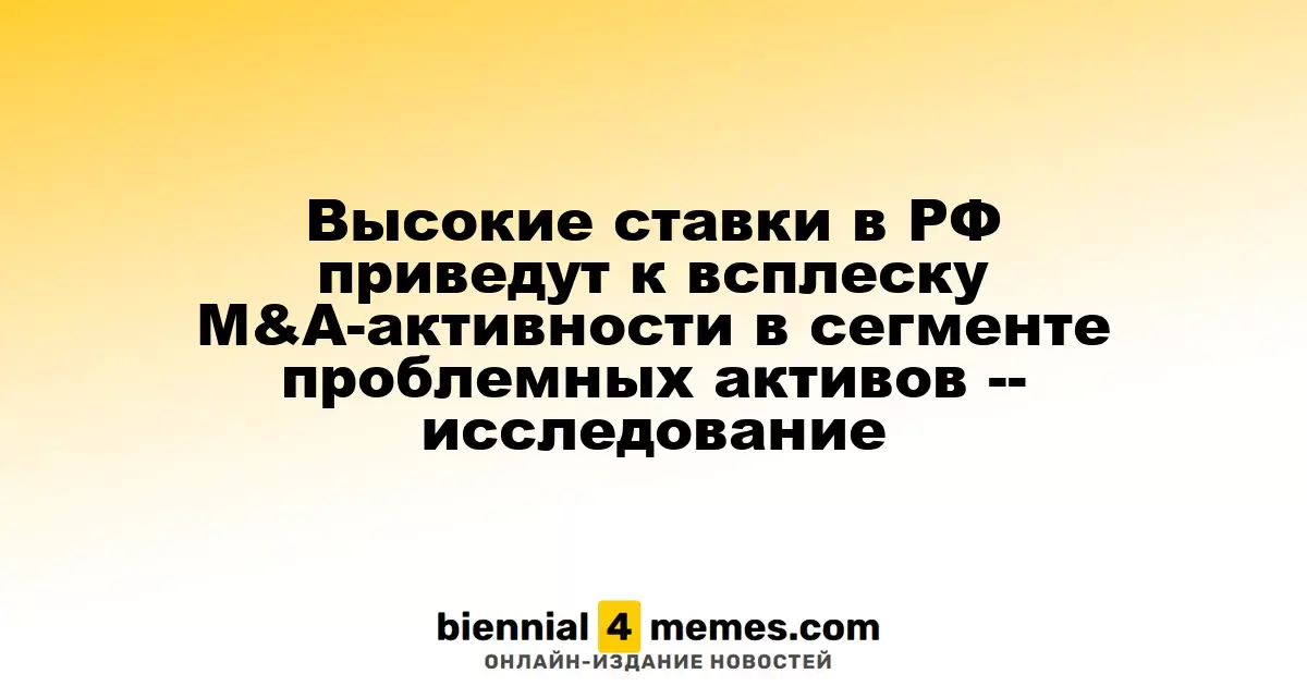 Высокие ставки в РФ приведут к всплеску M&A-активности в сегменте проблемных активов -- исследование