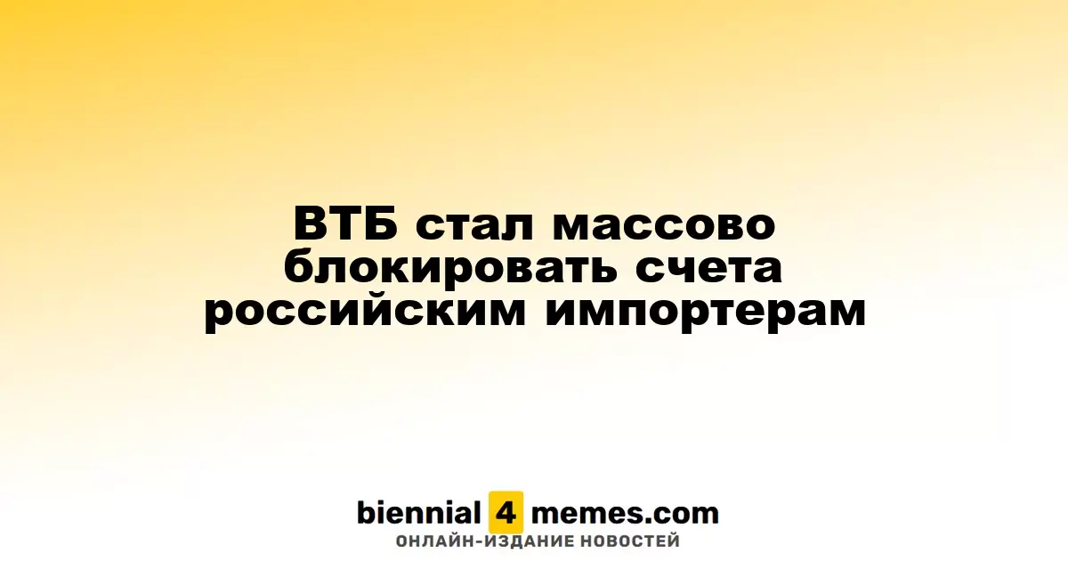 ВТБ стал массово блокировать счета российским импортерам