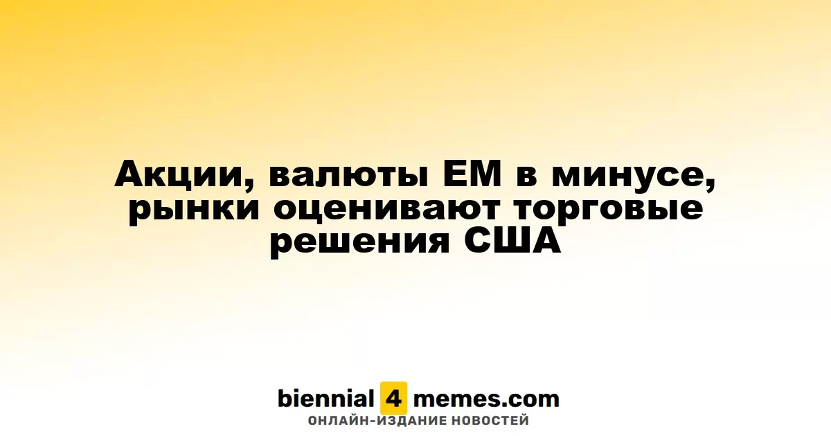 Акции, валюты ЕМ в минусе, рынки оценивают торговые решения США
