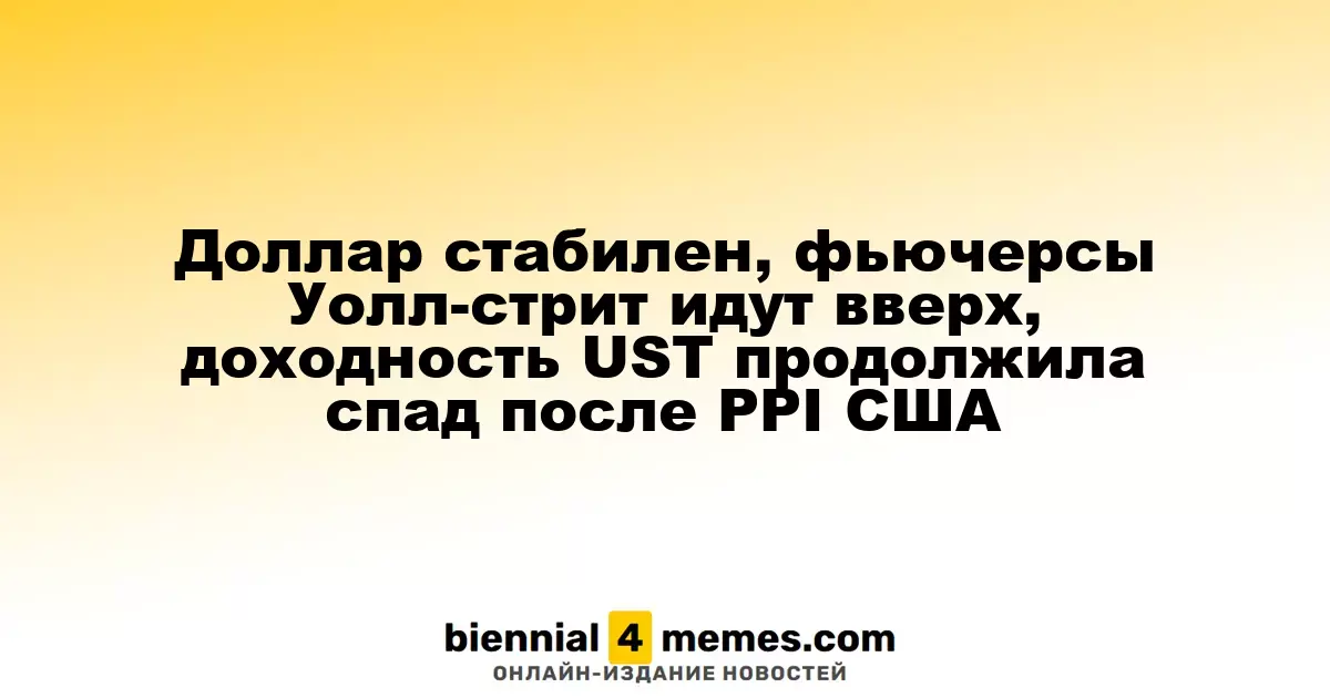 Доллар стабилен, фьючерсы Уолл-стрит идут вверх, доходность UST продолжила спад после PPI США