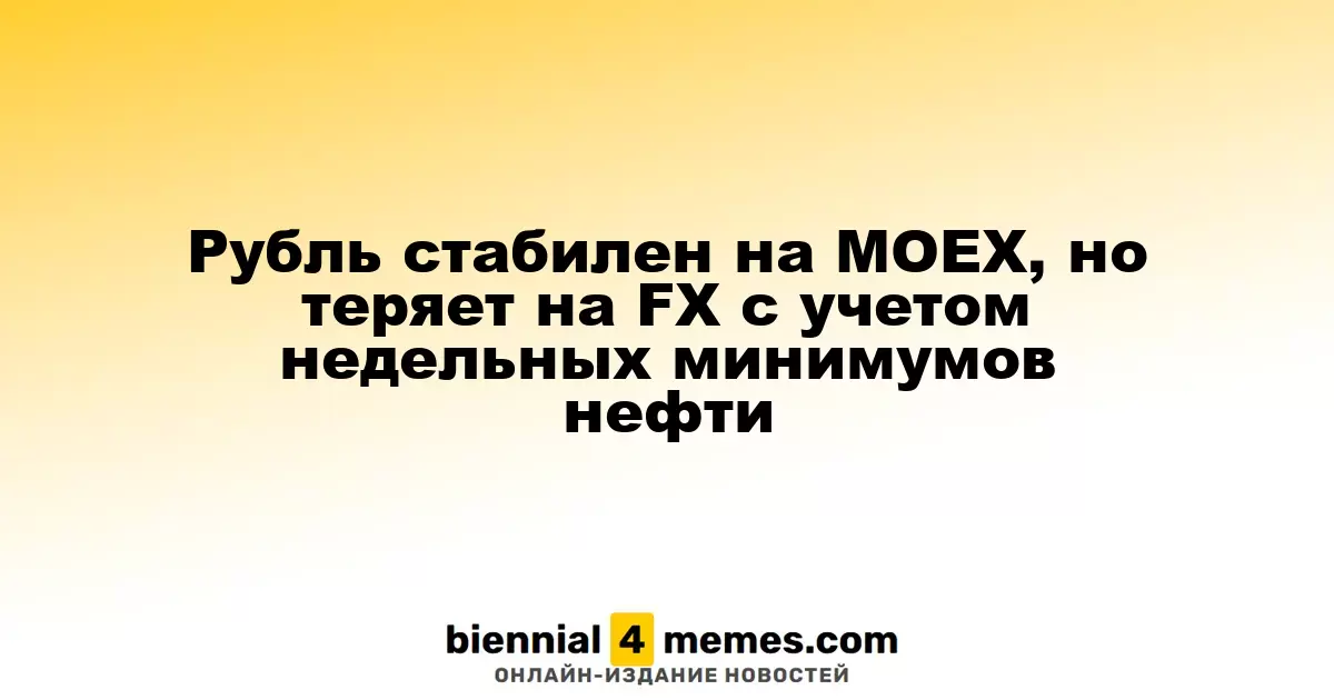 Рубль стабилен на МОЕХ, но теряет на FX с учетом недельных минимумов нефти
