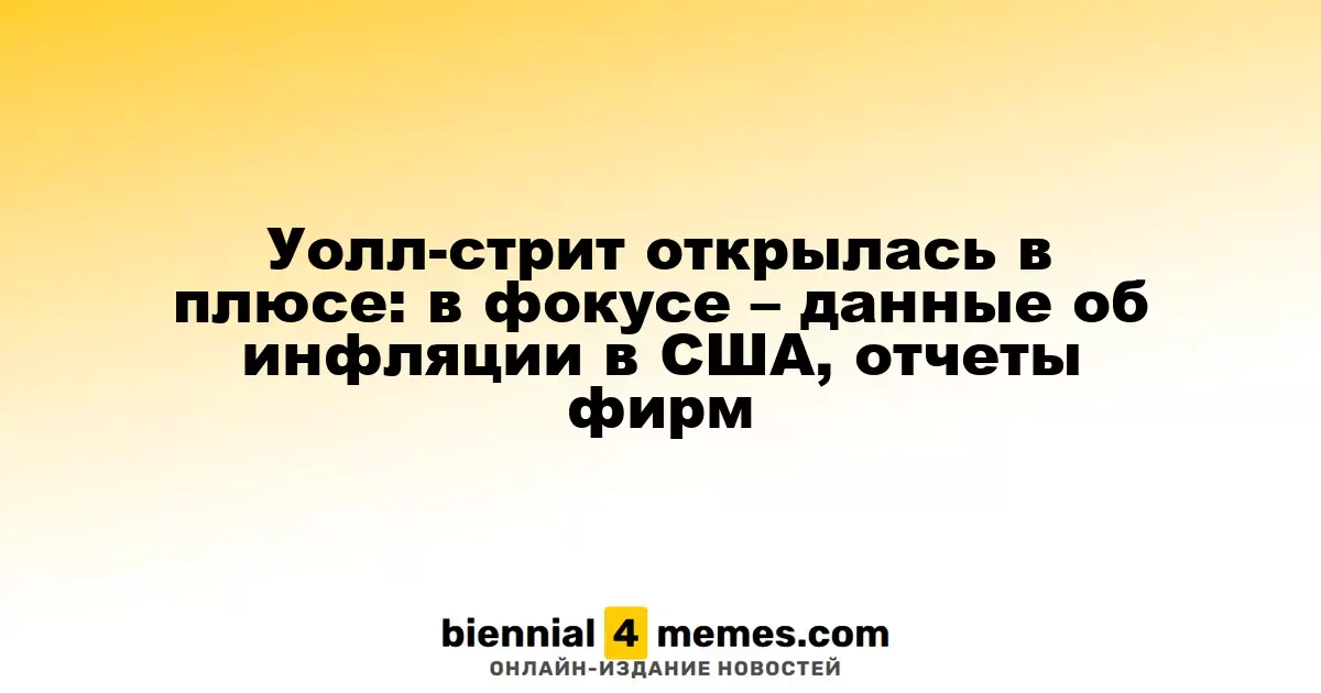 Уолл-стрит открылась в плюсе: в фокусе – данные об инфляции в США, отчеты фирм