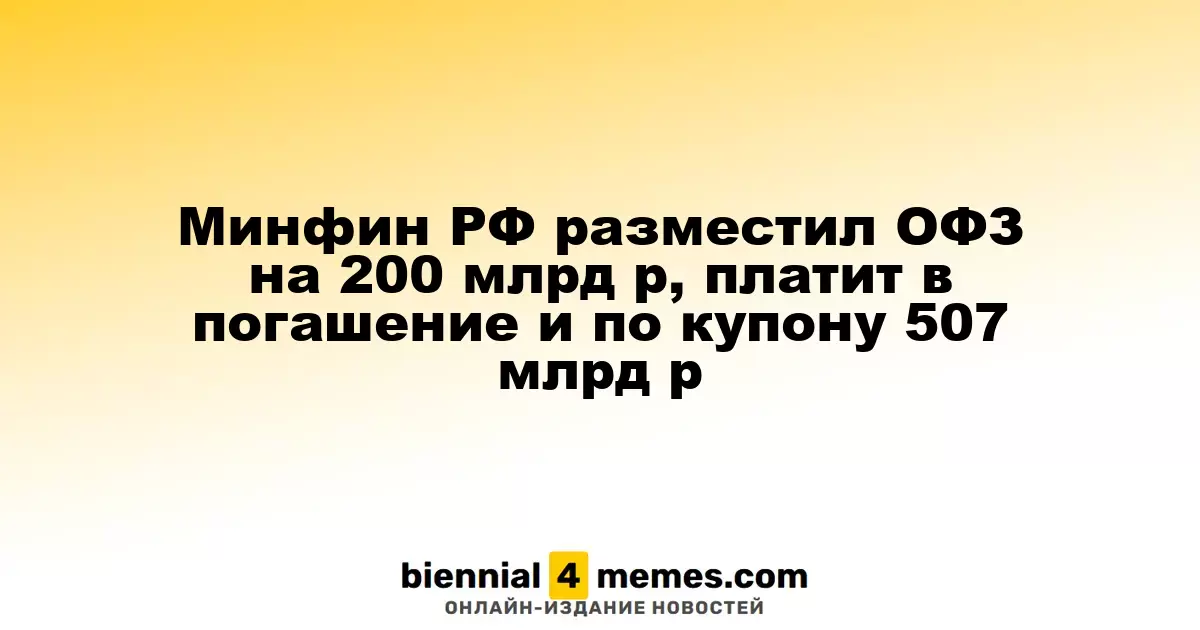 Минфин РФ разместил ОФЗ на 200 млрд р, платит в погашение и по купону 507 млрд р