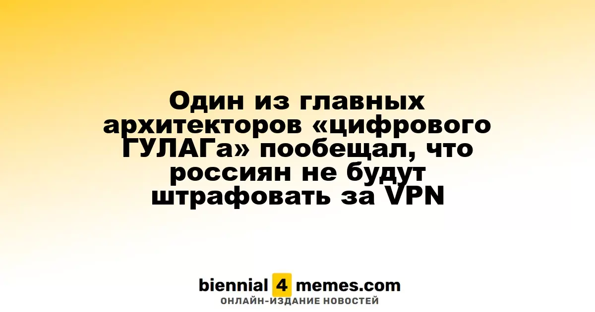 Один из главных архитекторов «цифрового ГУЛАГа» пообещал, что россиян не будут штрафовать за VPN