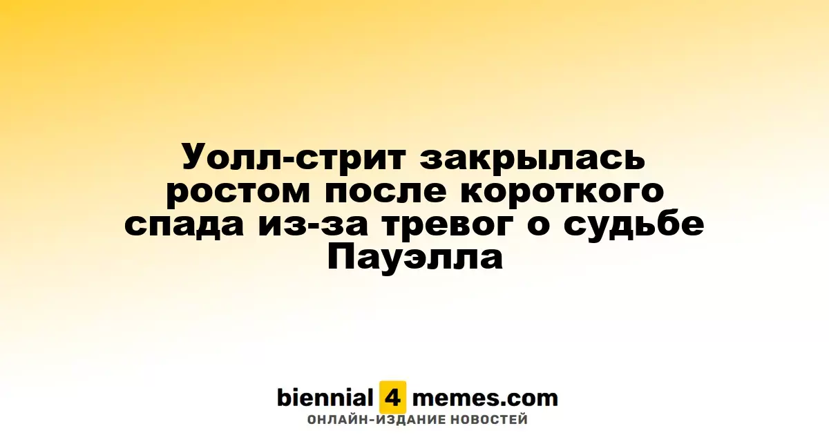 Уолл-стрит закрылась ростом после короткого спада из-за тревог о судьбе Пауэлла