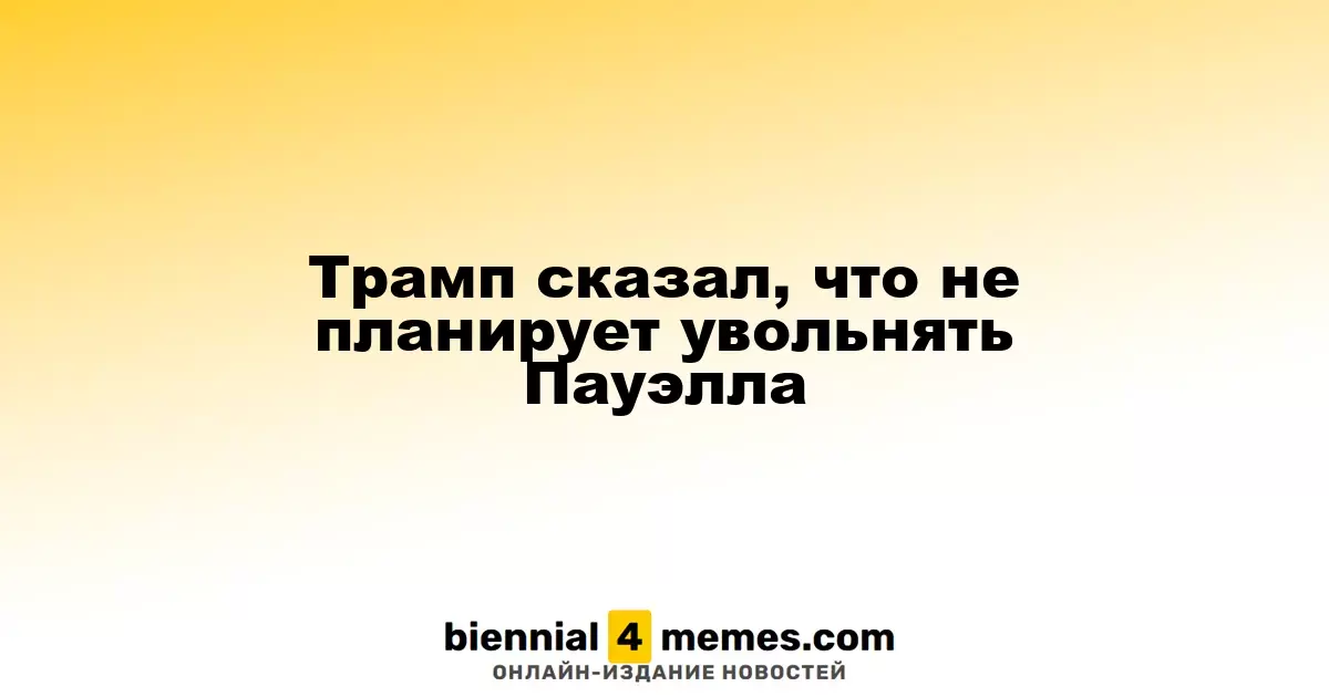 Трамп сказал, что не планирует увольнять Пауэлла