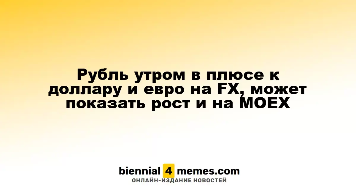 Рубль утром в плюсе к доллару и евро на FX, может показать рост и на MOEX