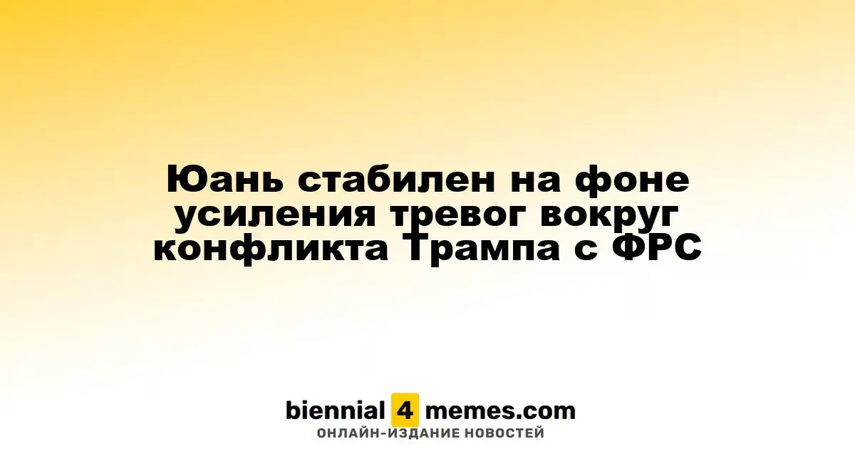 Юань стабилен на фоне усиления тревог вокруг конфликта Трампа с ФРС