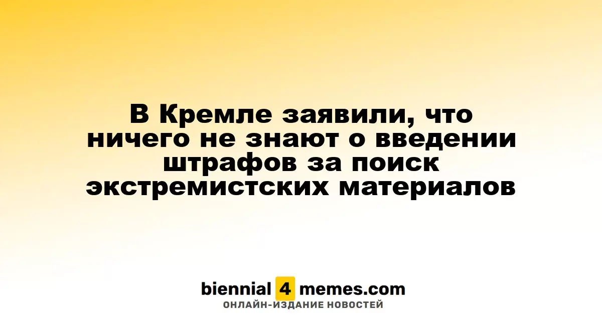 В Кремле заявили, что ничего не знают о введении штрафов за поиск экстремистских материалов