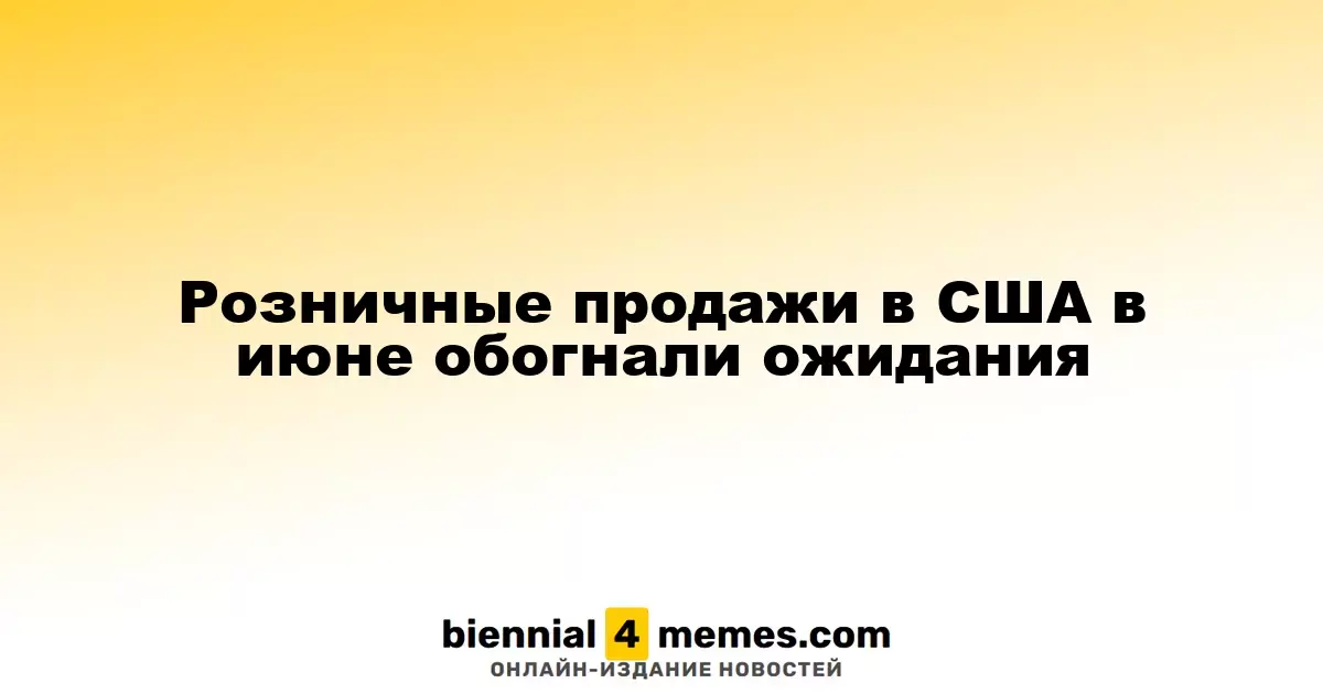 Розничные продажи в США в июне обогнали ожидания