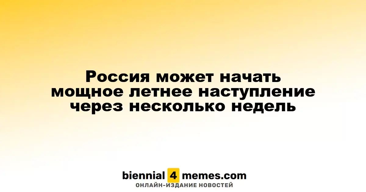 Россия может начать мощное летнее наступление через несколько недель