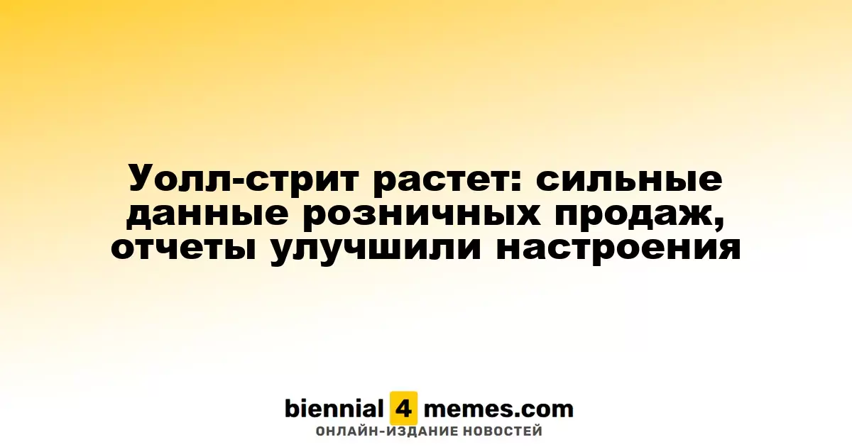 Уолл-стрит растет: сильные данные розничных продаж, отчеты улучшили настроения