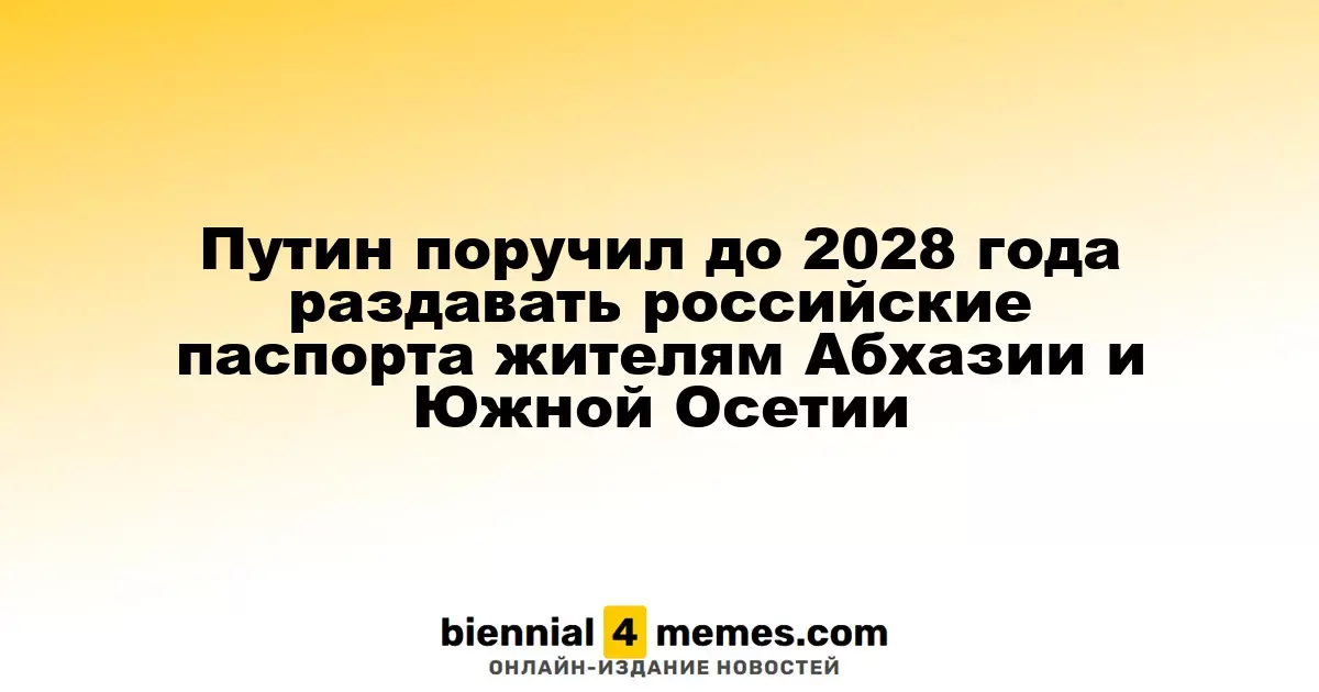 Путин поручил до 2028 года раздавать российские паспорта жителям Абхазии и Южной Осетии