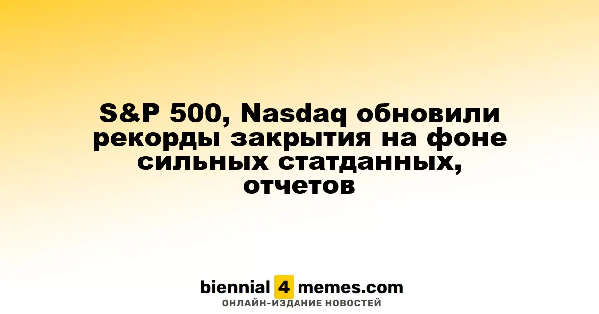 S&P 500, Nasdaq обновили рекорды закрытия на фоне сильных статданных, отчетов