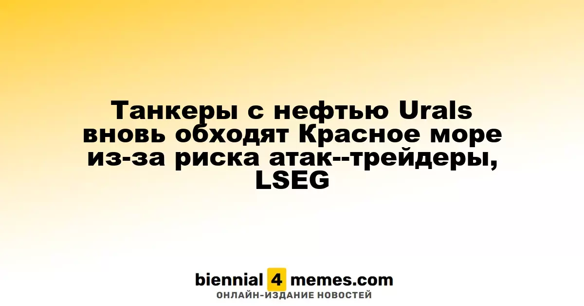 Танкеры с нефтью Urals вновь обходят Красное море из-за риска атак--трейдеры, LSEG