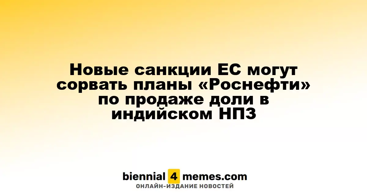 Новые санкции ЕС могут сорвать планы «Роснефти» по продаже доли в индийском НПЗ