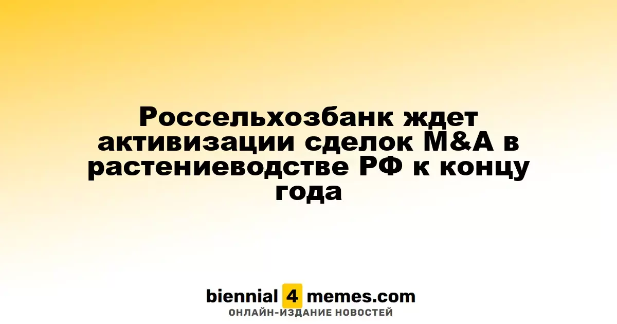 Россельхозбанк ждет активизации сделок M&A в растениеводстве РФ к концу года