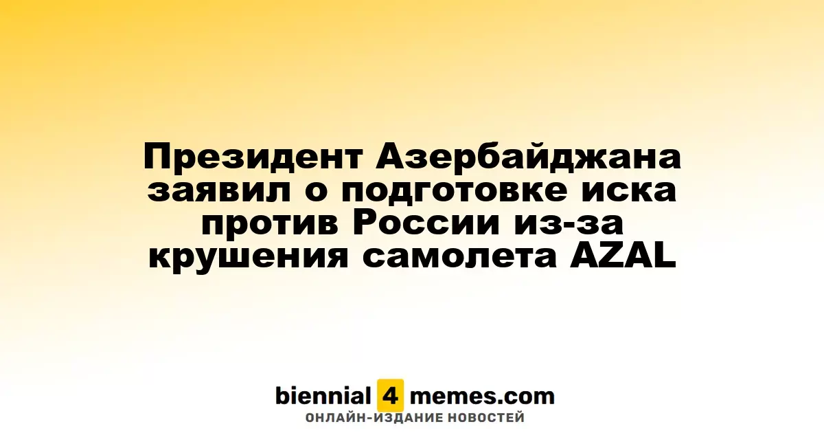 Президент Азербайджана заявил о подготовке иска против России из-за крушения самолета AZAL
