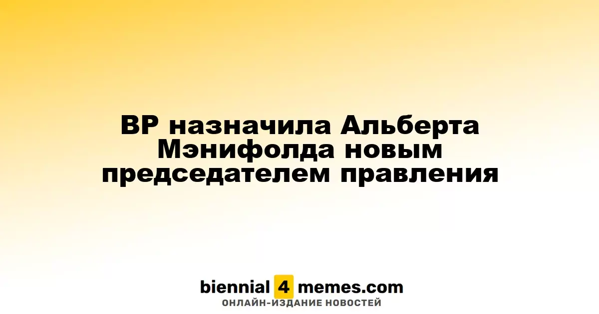 BP назначила Альберта Мэнифолда новым председателем правления
