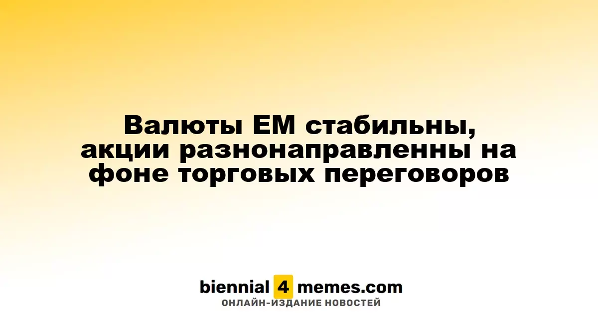 Валюты ЕМ стабильны, акции разнонаправленны на фоне торговых переговоров