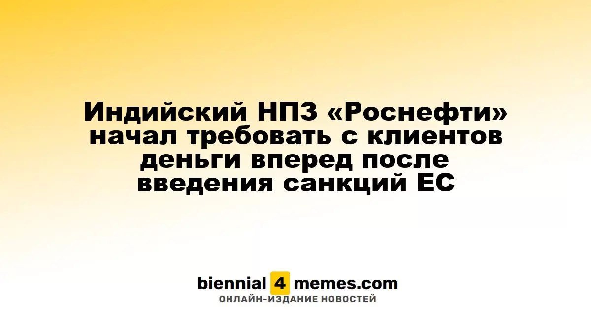 Индийский НПЗ «Роснефти» начал требовать с клиентов деньги вперед после введения санкций ЕС