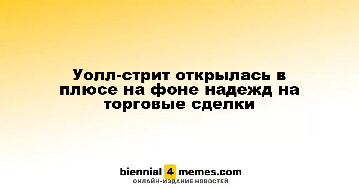 Уолл-стрит открылась в плюсе на фоне надежд на торговые сделки