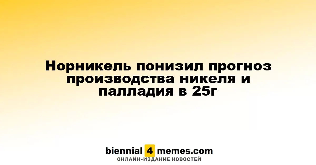 Норникель понизил прогноз производства никеля и палладия в 25г