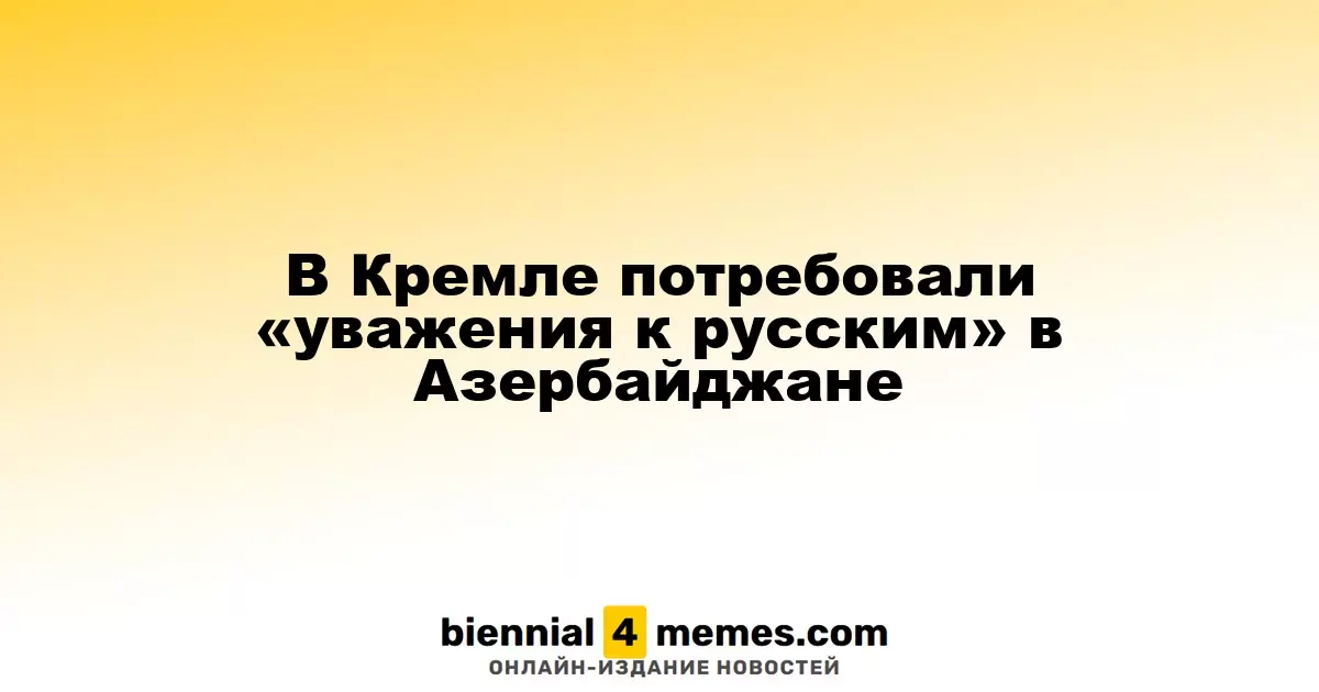 В Кремле потребовали «уважения к русским» в Азербайджане