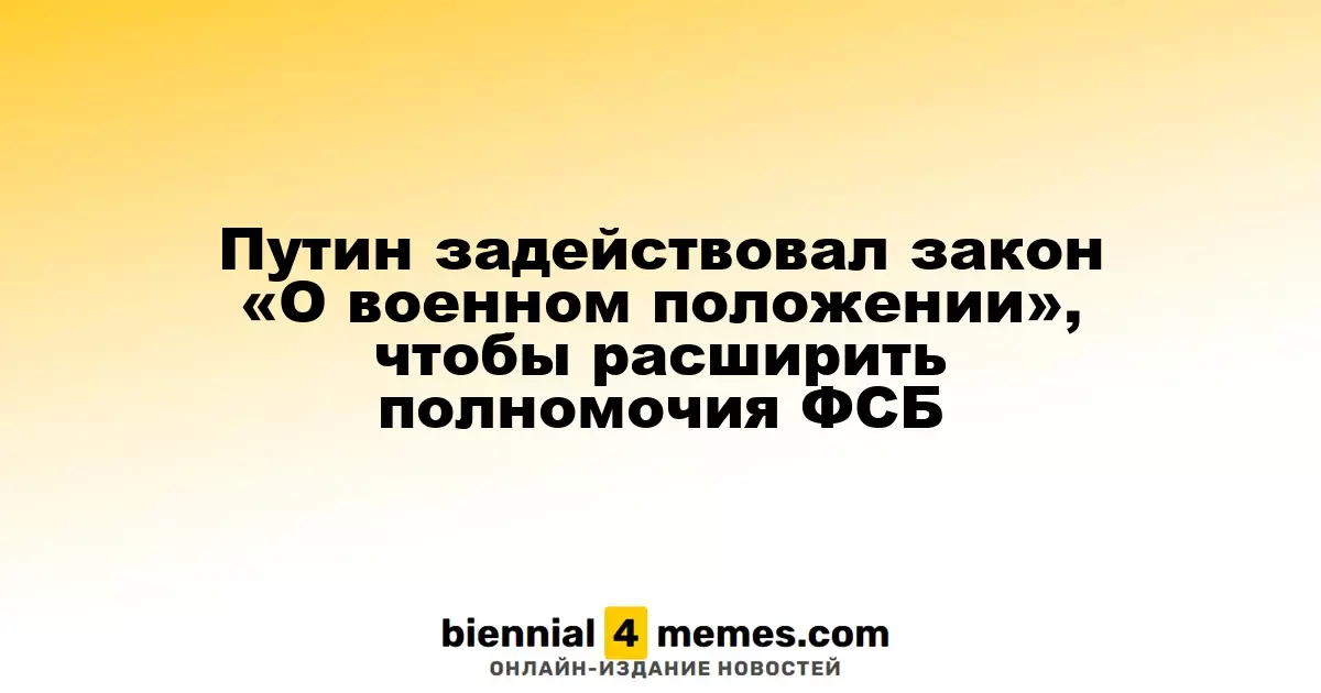 Путин задействовал закон «О военном положении», чтобы расширить полномочия ФСБ