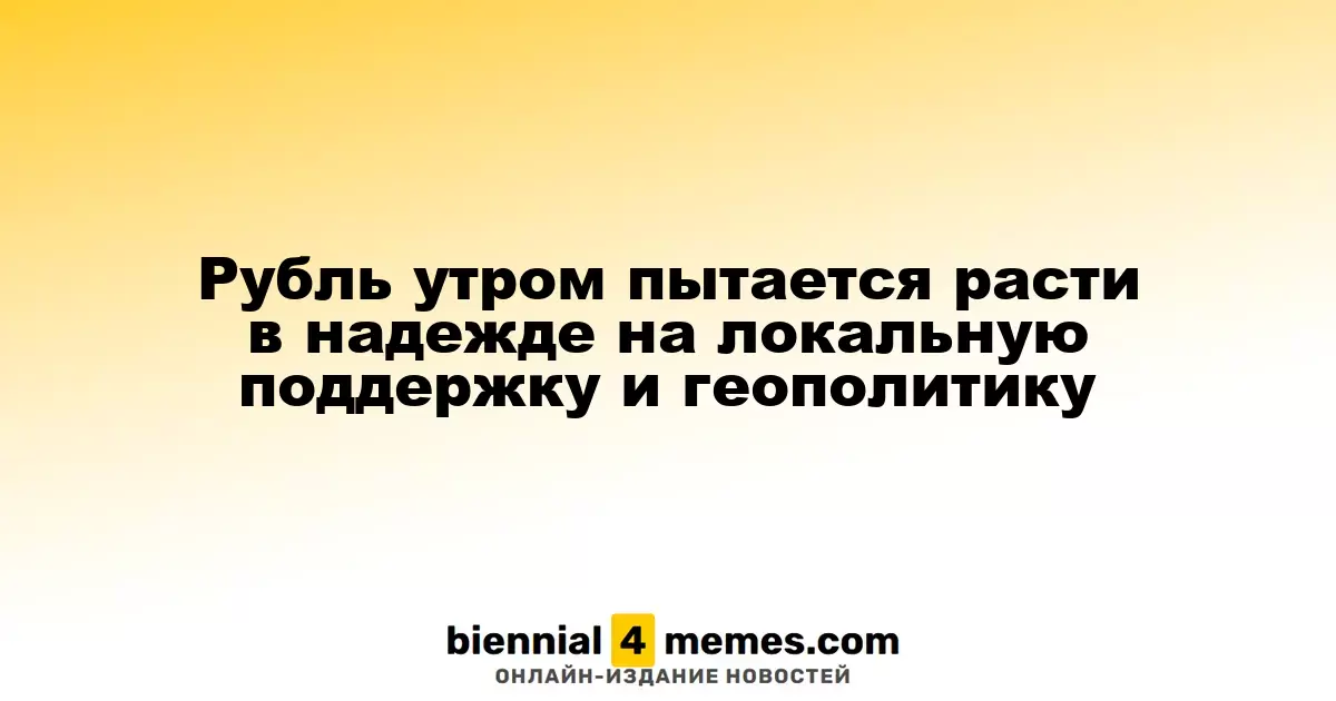 Рубль утром пытается расти в надежде на локальную поддержку и геополитику