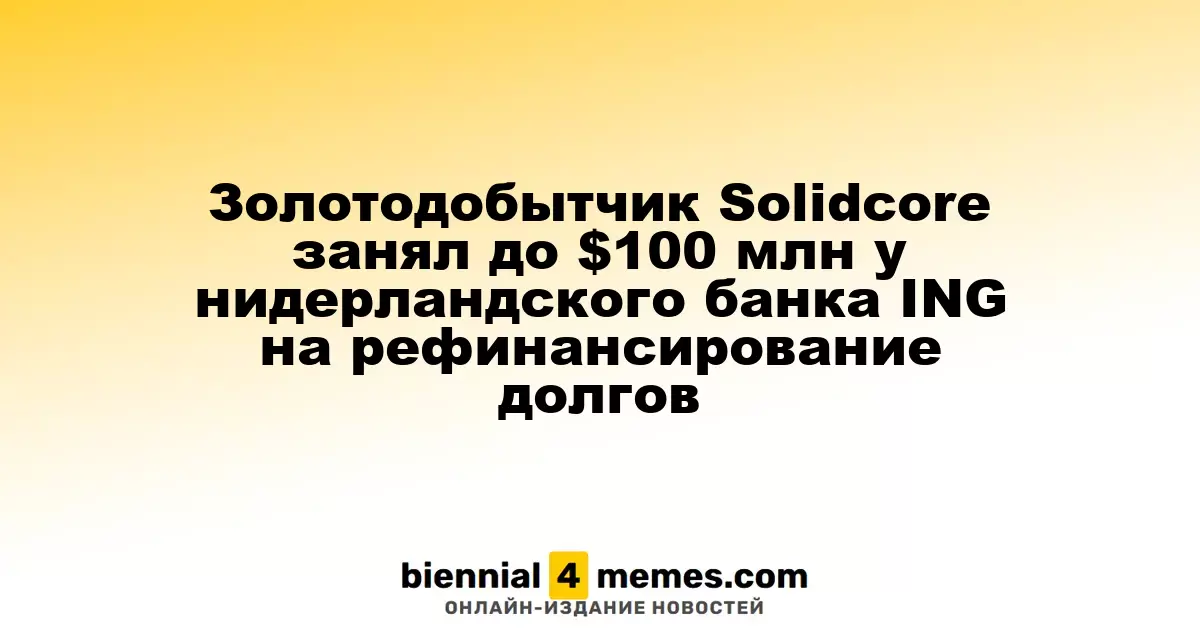 Золотодобытчик Solidcore занял до $100 млн у нидерландского банка ING на рефинансирование долгов
