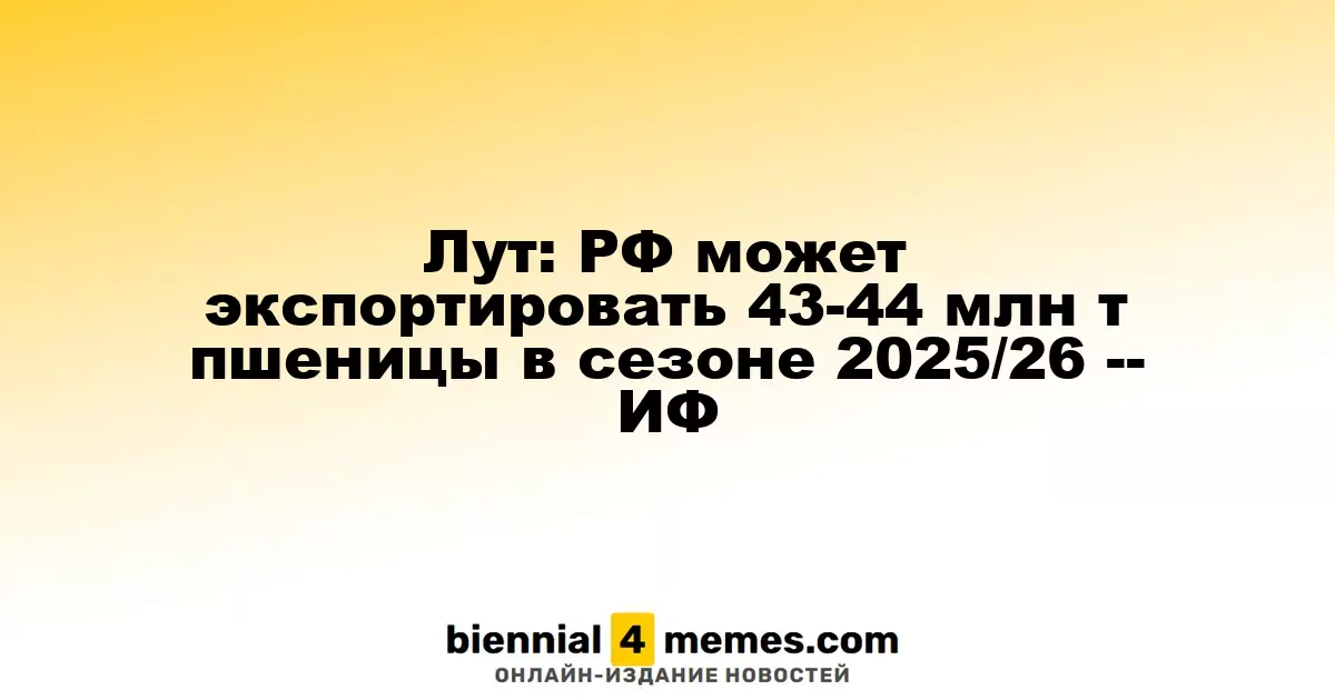 Лут: РФ может экспортировать 43-44 млн т пшеницы в сезоне 2025/26 -- ИФ