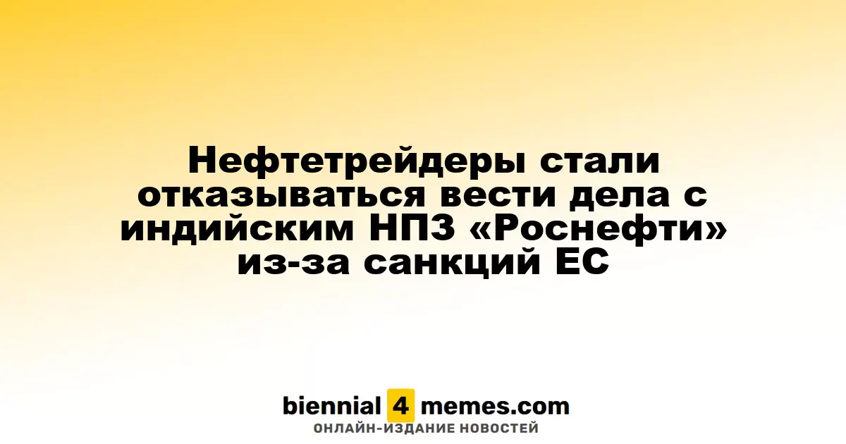 Нефтетрейдеры стали отказываться вести дела с индийским НПЗ «Роснефти» из-за санкций ЕС