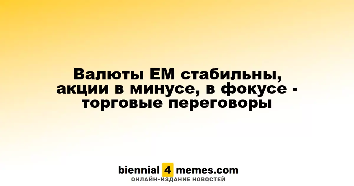 Валюты ЕМ стабильны, акции в минусе, в фокусе - торговые переговоры