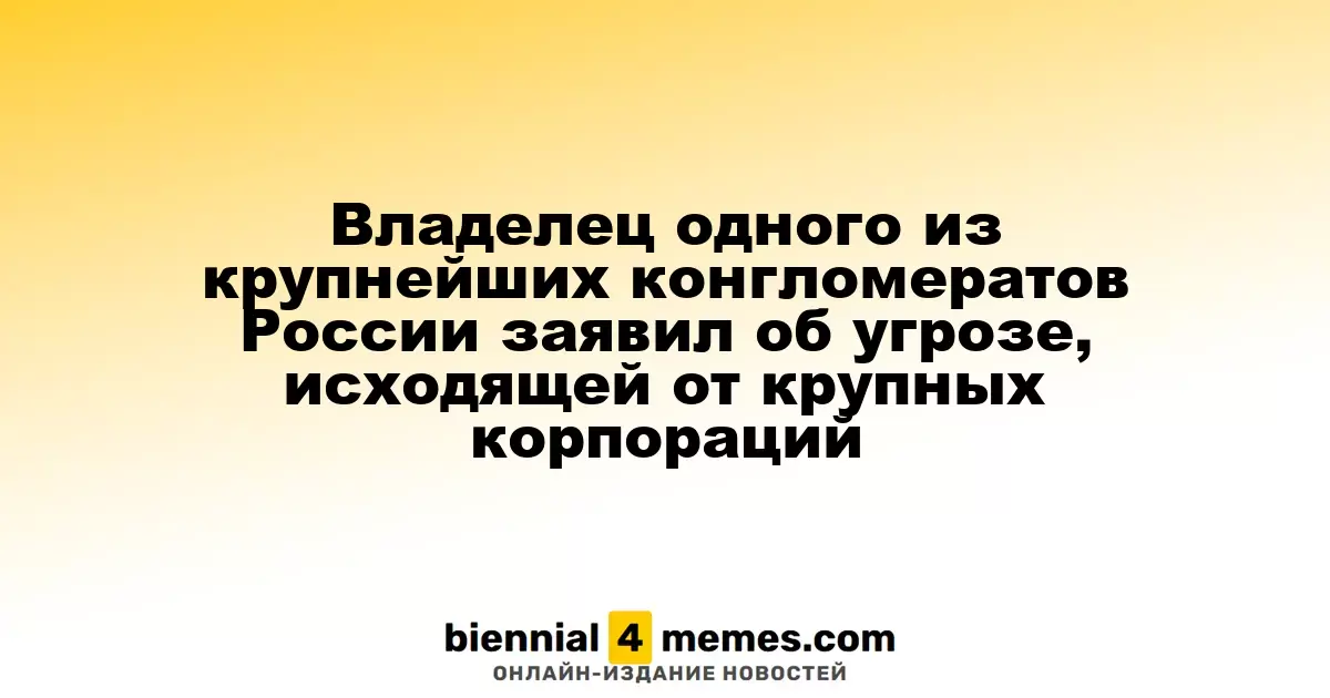 Владелец одного из крупнейших конгломератов России заявил об угрозе, исходящей от крупных корпораций