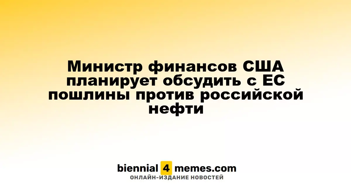 Министр финансов США планирует обсудить с ЕС пошлины против российской нефти