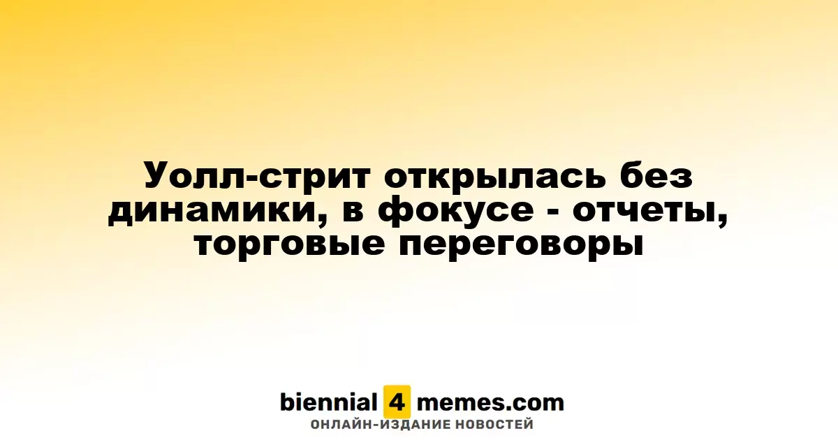 Уолл-стрит открылась без динамики, в фокусе - отчеты, торговые переговоры