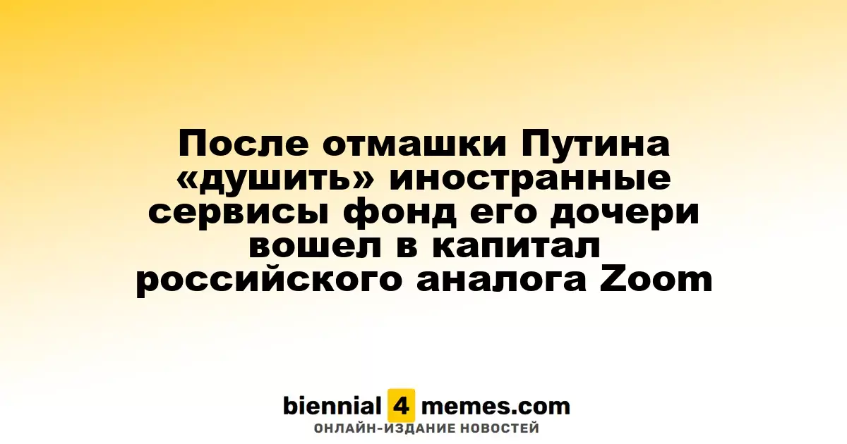 После отмашки Путина «душить» иностранные сервисы фонд его дочери вошел в капитал российского аналога Zoom