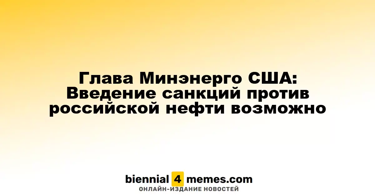 Глава Минэнерго США: Введение санкций против российской нефти возможно
