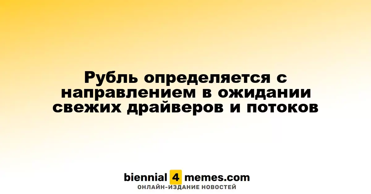 Рубль определяется с направлением в ожидании свежих драйверов и потоков
