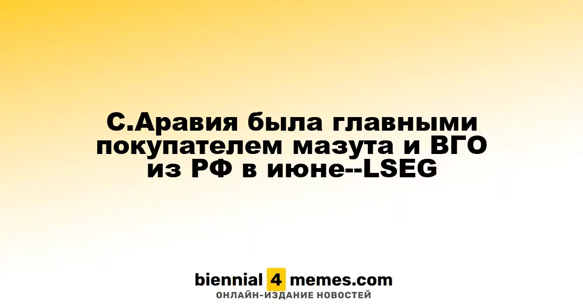 С.Аравия была главными покупателем мазута и ВГО из РФ в июне--LSEG