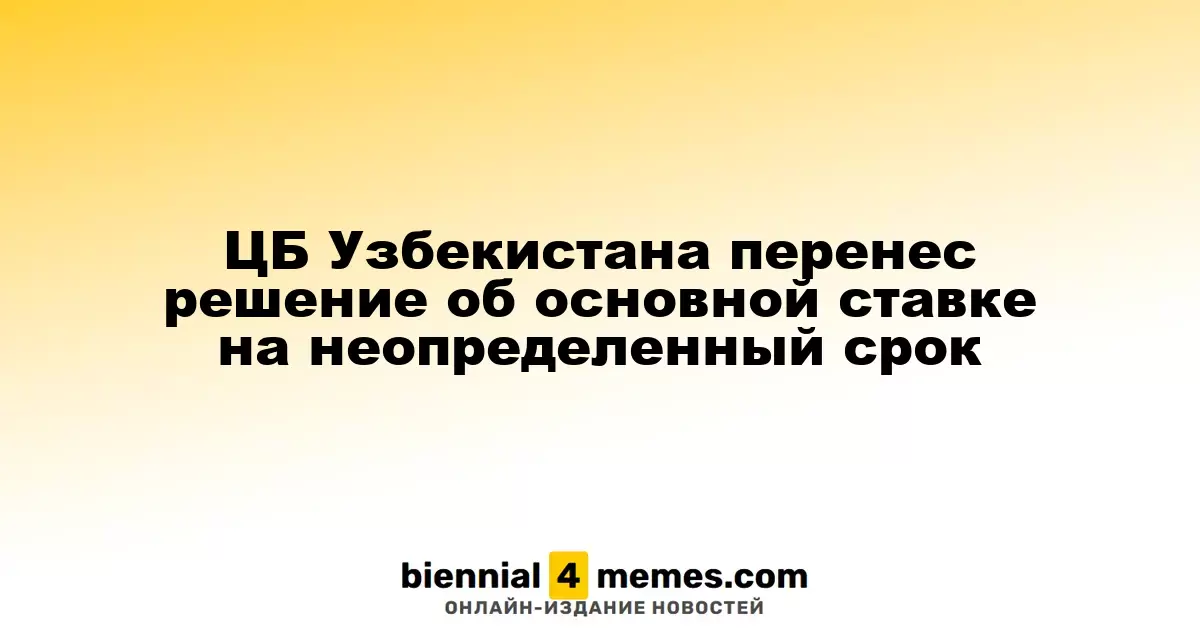 ЦБ Узбекистана перенес решение об основной ставке на неопределенный срок
