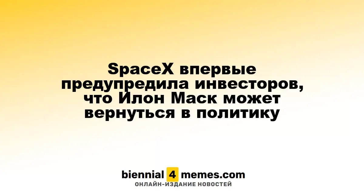 SpaceX впервые предупредила инвесторов, что Илон Маск может вернуться в политику