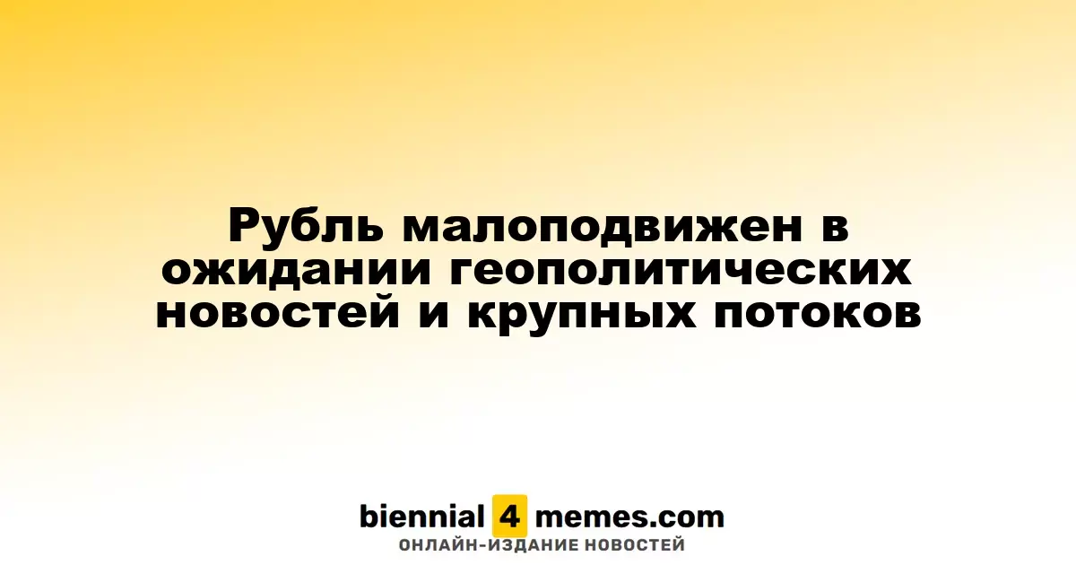 Рубль малоподвижен в ожидании геополитических новостей и крупных потоков