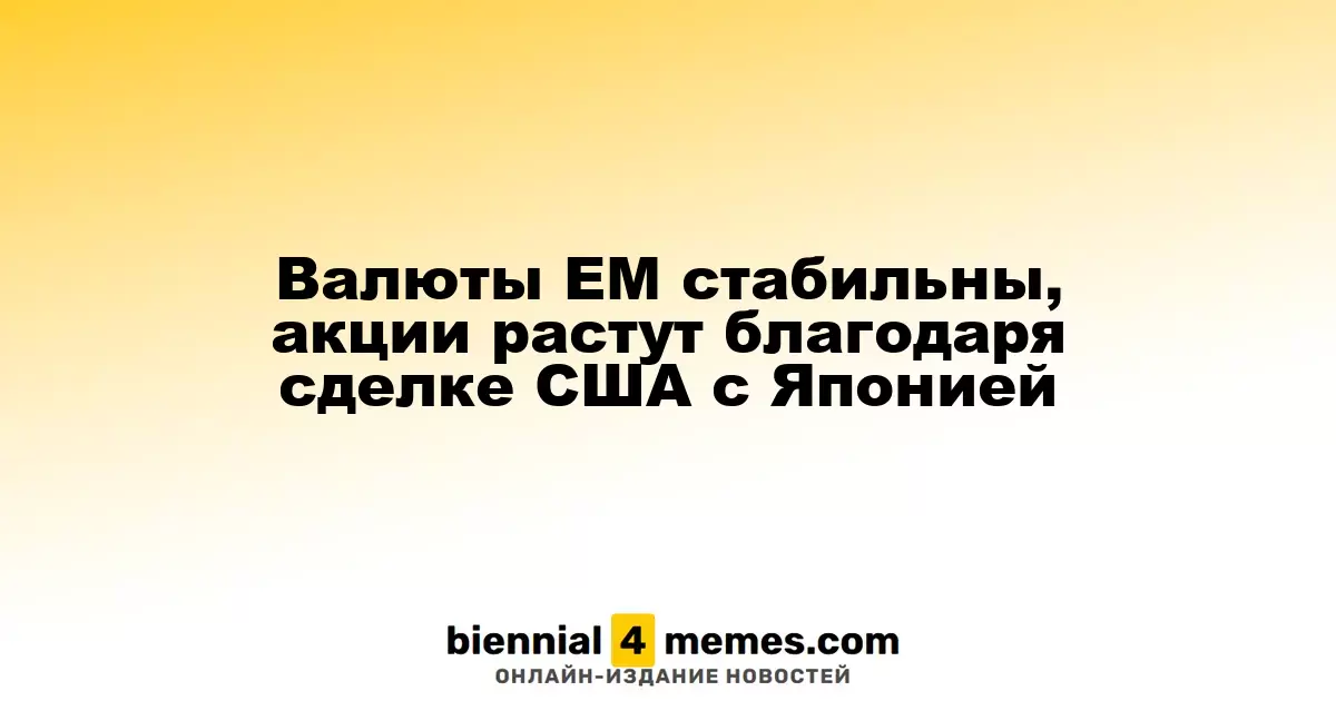 Валюты ЕМ стабильны, акции растут благодаря сделке США с Японией