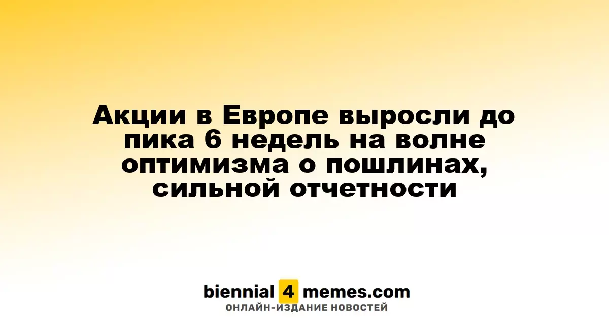 Акции в Европе выросли до пика 6 недель на волне оптимизма о пошлинах, сильной отчетности