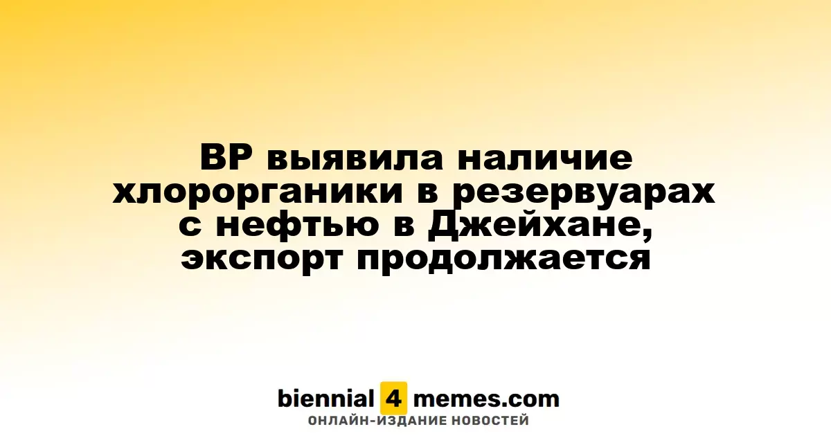 BP выявила наличие хлорорганики в резервуарах с нефтью в Джейхане, экспорт продолжается